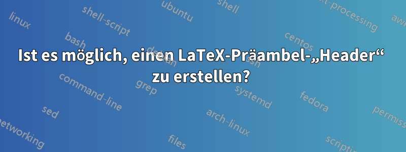 Ist es möglich, einen LaTeX-Präambel-„Header“ zu erstellen?