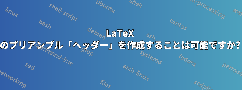 LaTeX のプリアンブル「ヘッダー」を作成することは可能ですか?