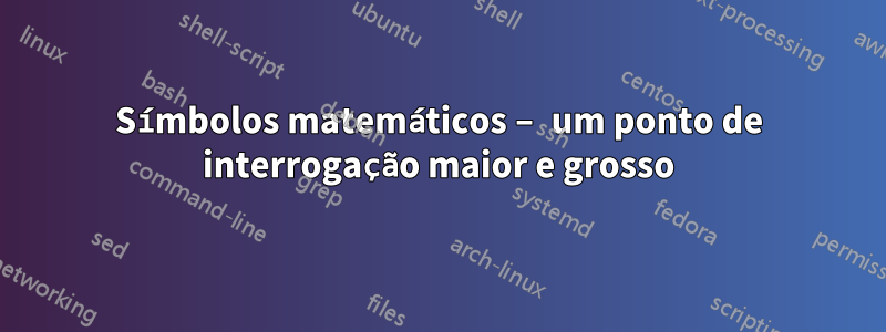 Símbolos matemáticos – um ponto de interrogação maior e grosso