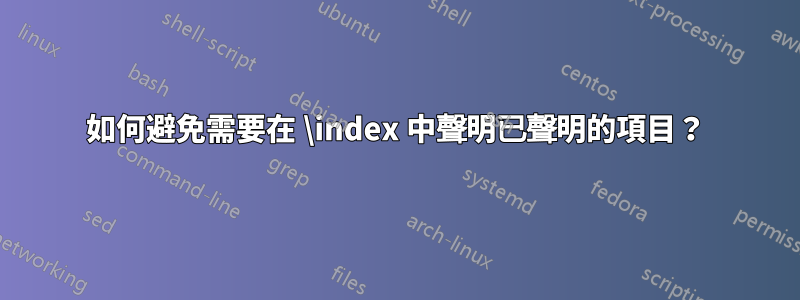 如何避免需要在 \index 中聲明已聲明的項目？