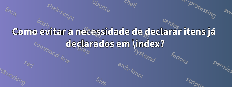 Como evitar a necessidade de declarar itens já declarados em \index?