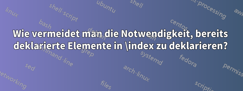 Wie vermeidet man die Notwendigkeit, bereits deklarierte Elemente in \index zu deklarieren?