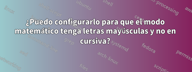 ¿Puedo configurarlo para que el modo matemático tenga letras mayúsculas y no en cursiva?