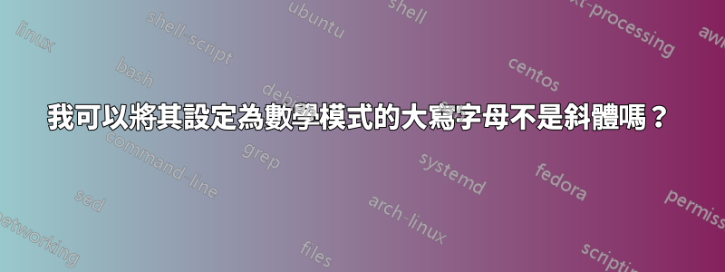 我可以將其設定為數學模式的大寫字母不是斜體嗎？