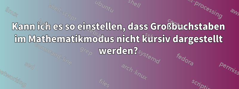 Kann ich es so einstellen, dass Großbuchstaben im Mathematikmodus nicht kursiv dargestellt werden?