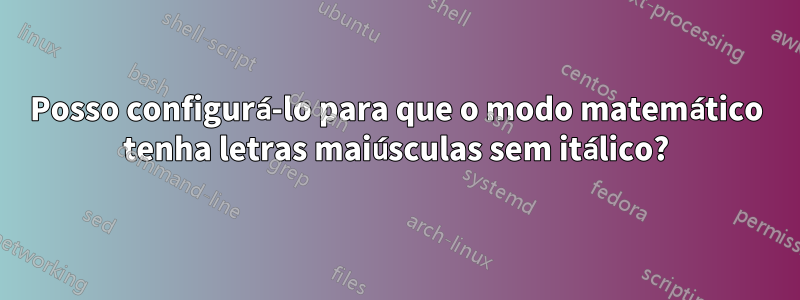 Posso configurá-lo para que o modo matemático tenha letras maiúsculas sem itálico?