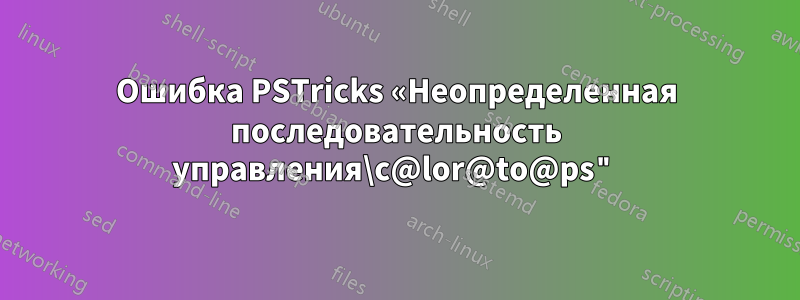 Ошибка PSTricks «Неопределенная последовательность управления\c@lor@to@ps"