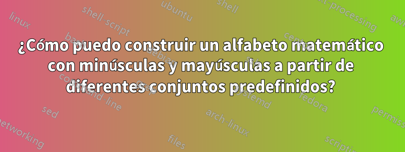 ¿Cómo puedo construir un alfabeto matemático con minúsculas y mayúsculas a partir de diferentes conjuntos predefinidos?