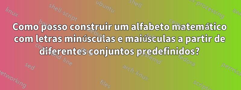 Como posso construir um alfabeto matemático com letras minúsculas e maiúsculas a partir de diferentes conjuntos predefinidos?