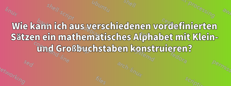 Wie kann ich aus verschiedenen vordefinierten Sätzen ein mathematisches Alphabet mit Klein- und Großbuchstaben konstruieren?