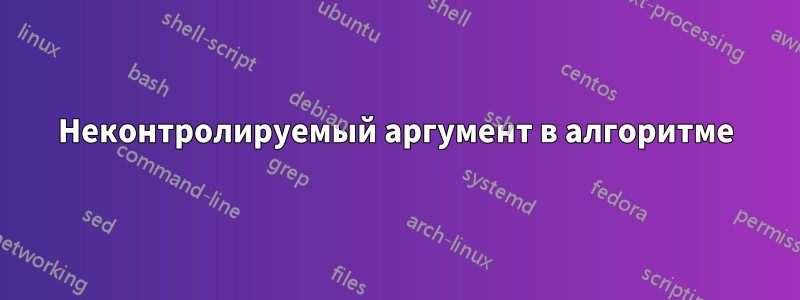 Неконтролируемый аргумент в алгоритме