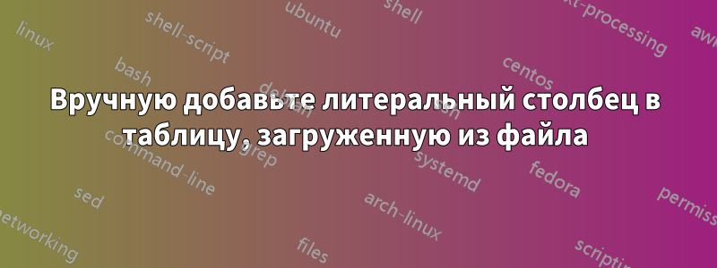 Вручную добавьте литеральный столбец в таблицу, загруженную из файла