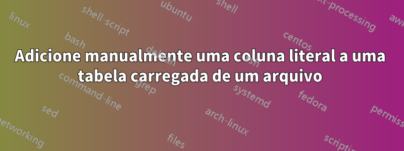 Adicione manualmente uma coluna literal a uma tabela carregada de um arquivo