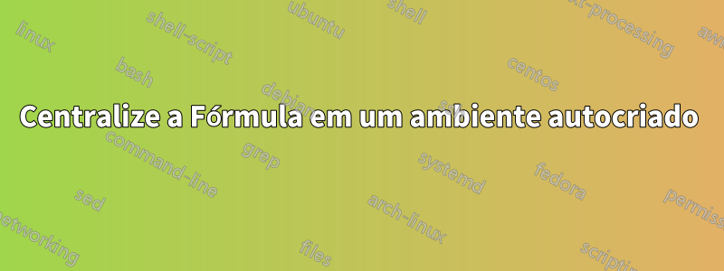 Centralize a Fórmula em um ambiente autocriado