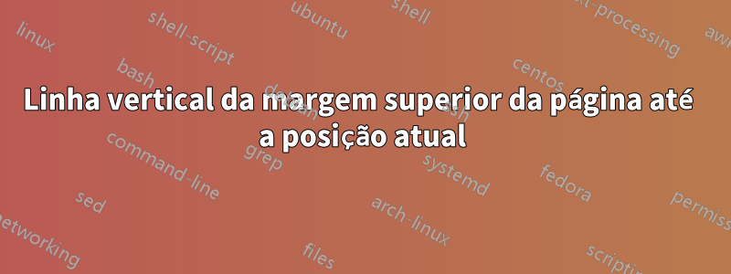 Linha vertical da margem superior da página até a posição atual