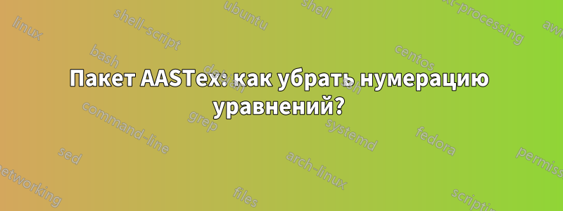 Пакет AASTex: как убрать нумерацию уравнений?