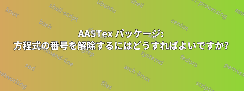 AASTex パッケージ: 方程式の番号を解除するにはどうすればよいですか?