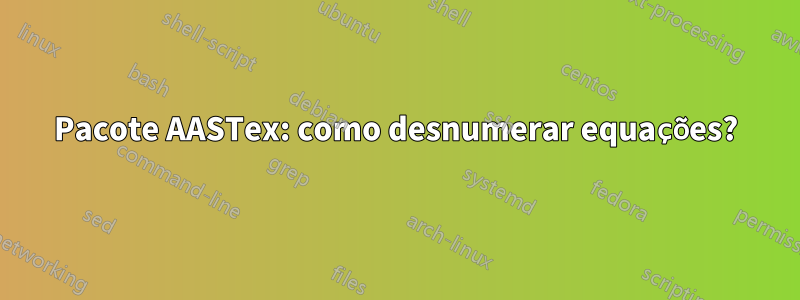 Pacote AASTex: como desnumerar equações?