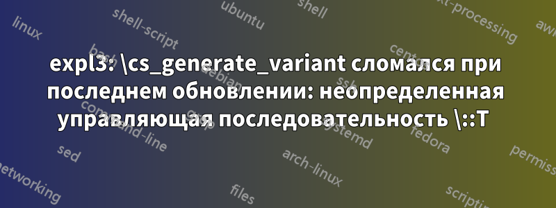 expl3: \cs_generate_variant сломался при последнем обновлении: неопределенная управляющая последовательность \::T 