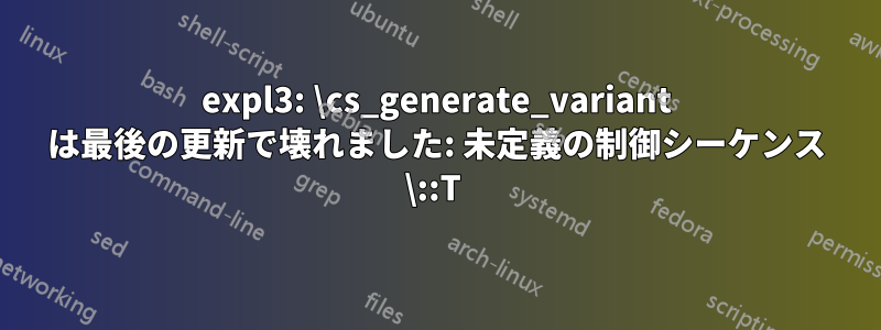 expl3: \cs_generate_variant は最後の更新で壊れました: 未定義の制御シーケンス \::T 