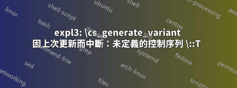 expl3: \cs_generate_variant 因上次更新而中斷：未定義的控制序列 \::T 