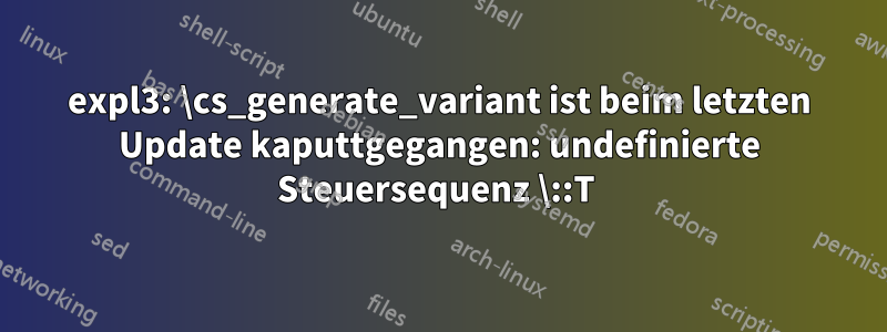 expl3: \cs_generate_variant ist beim letzten Update kaputtgegangen: undefinierte Steuersequenz \::T 