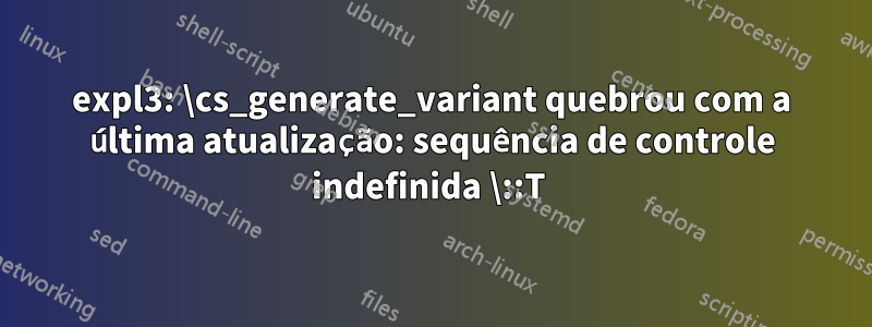 expl3: \cs_generate_variant quebrou com a última atualização: sequência de controle indefinida \::T 