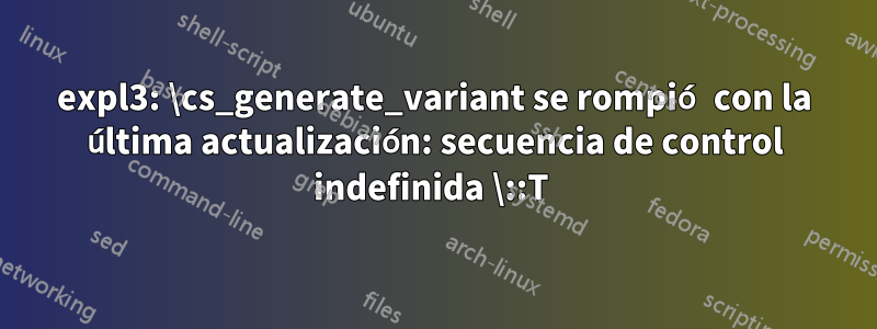 expl3: \cs_generate_variant se rompió con la última actualización: secuencia de control indefinida \::T 