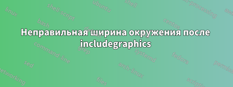 Неправильная ширина окружения после includegraphics