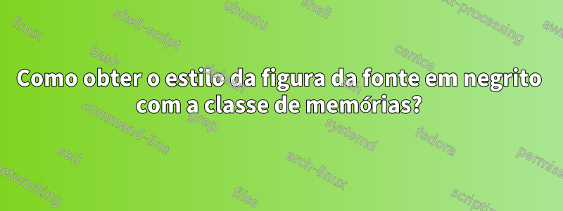 Como obter o estilo da figura da fonte em negrito com a classe de memórias?