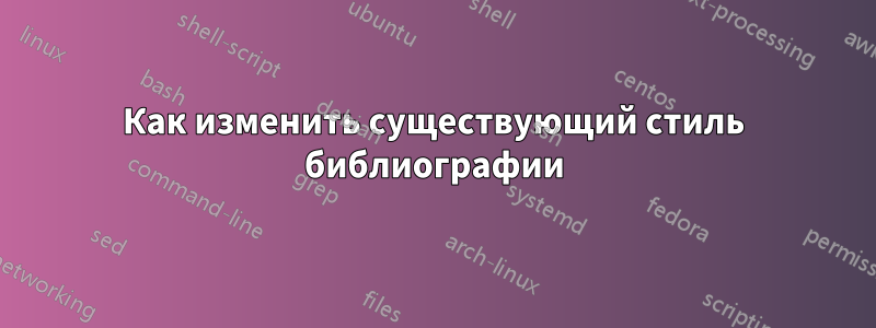 Как изменить существующий стиль библиографии