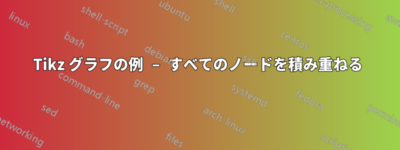 Tikz グラフの例 – すべてのノードを積み重ねる