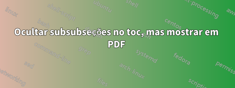 Ocultar subsubseções no toc, mas mostrar em PDF