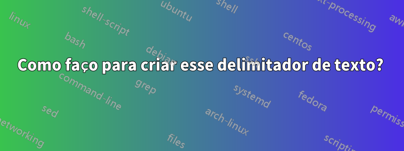 Como faço para criar esse delimitador de texto?