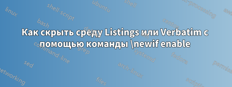 Как скрыть среду Listings или Verbatim с помощью команды \newif enable