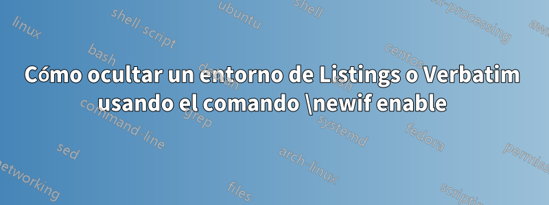 Cómo ocultar un entorno de Listings o Verbatim usando el comando \newif enable