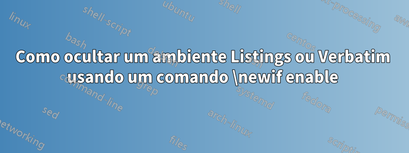 Como ocultar um ambiente Listings ou Verbatim usando um comando \newif enable