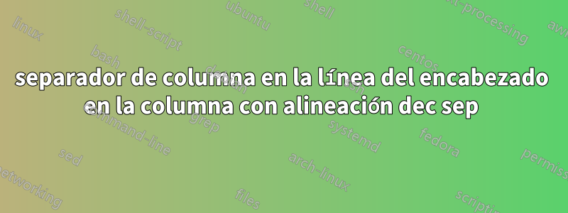 separador de columna en la línea del encabezado en la columna con alineación dec sep