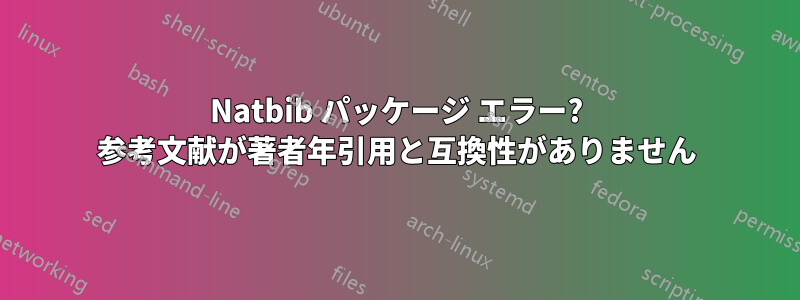 Natbib パッケージ エラー? 参考文献が著者年引用と互換性がありません