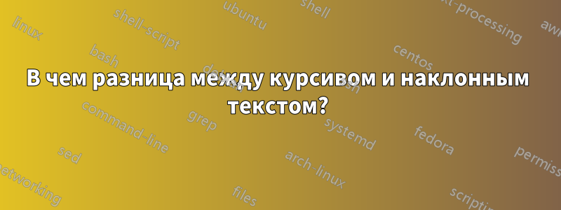 В чем разница между курсивом и наклонным текстом?