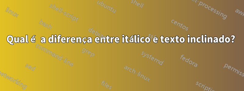 Qual é a diferença entre itálico e texto inclinado?