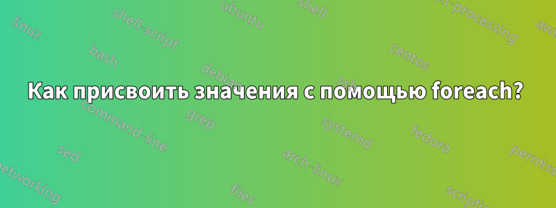 Как присвоить значения с помощью foreach?