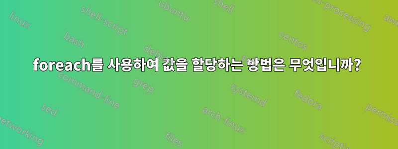 foreach를 사용하여 값을 할당하는 방법은 무엇입니까?