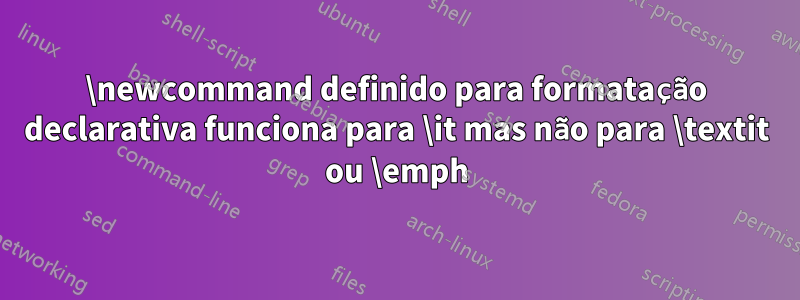 \newcommand definido para formatação declarativa funciona para \it mas não para \textit ou \emph