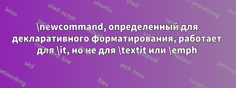 \newcommand, определенный для декларативного форматирования, работает для \it, но не для \textit или \emph