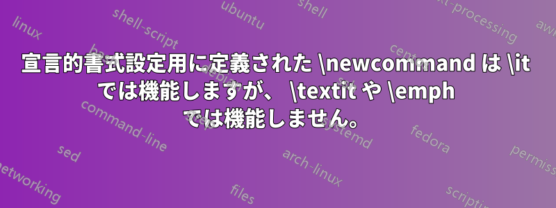 宣言的書式設定用に定義された \newcommand は \it では機能しますが、 \textit や \emph では機能しません。