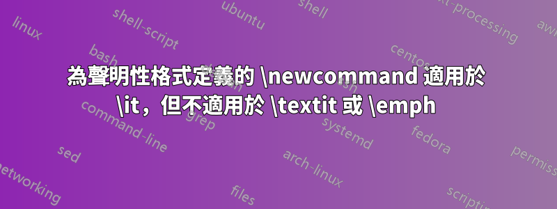 為聲明性格式定義的 \newcommand 適用於 \it，但不適用於 \textit 或 \emph