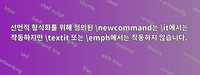 선언적 형식화를 위해 정의된 \newcommand는 \it에서는 작동하지만 \textit 또는 \emph에서는 작동하지 않습니다.