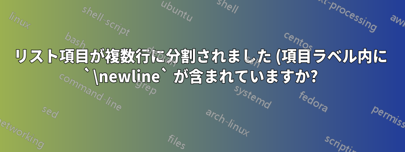 リスト項目が複数行に分割されました (項目ラベル内に `\newline` が含まれていますか?)