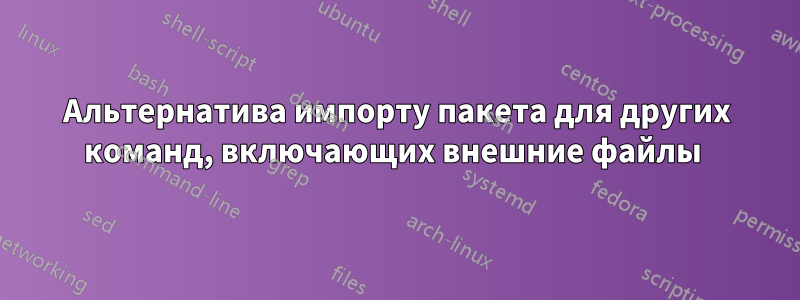 Альтернатива импорту пакета для других команд, включающих внешние файлы 